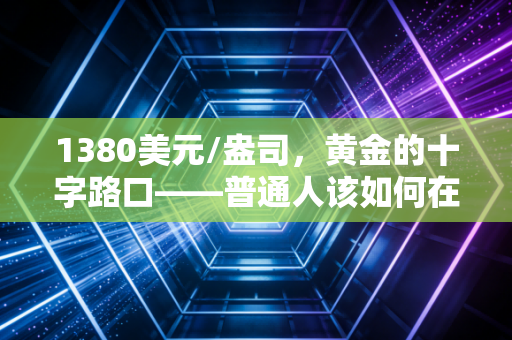 1380美元/盎司，黄金的十字路口——普通人该如何在乱世中守住财富？