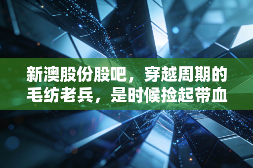 新澳股份股吧,穿越周期的毛纺老兵,是时候捡起带血的筹码了吗?