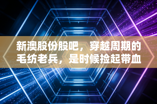 新澳股份股吧,穿越周期的毛纺老兵,是时候捡起带血的筹码了吗?