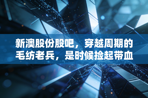 新澳股份股吧，穿越周期的毛纺老兵，是时候捡起带血的筹码了吗？