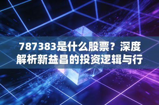 787383是什么股票?深度解析新益昌的投资逻辑与行业机遇