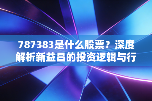 787383是什么股票？深度解析新益昌的投资逻辑与行业机遇