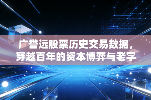 广誉远股票历史交易数据，穿越百年的资本博弈与老字号的涅槃重生