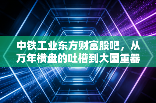 中铁工业东方财富股吧,从万年横盘的吐槽到大国重器的坚守,我们到底在期待什么?
