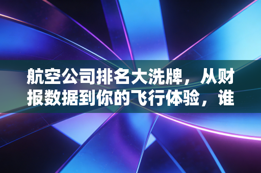 航空公司排名大洗牌，从财报数据到你的飞行体验，谁才是真正的天空霸主？