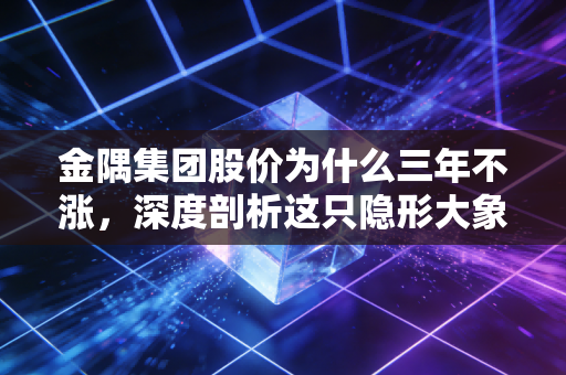 金隅集团股价为什么三年不涨，深度剖析这只隐形大象的尴尬与困局