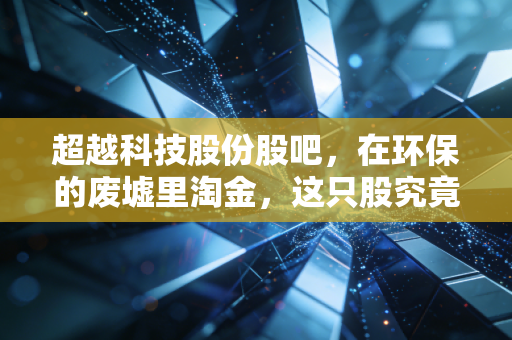 超越科技股份股吧，在环保的废墟里淘金，这只股究竟是潜力股还是垃圾回收站？