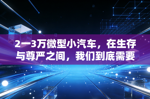 2一3万微型小汽车,在生存与尊严之间,我们到底需要什么样的代步工具?