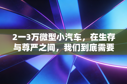 2一3万微型小汽车,在生存与尊严之间,我们到底需要什么样的代步工具?