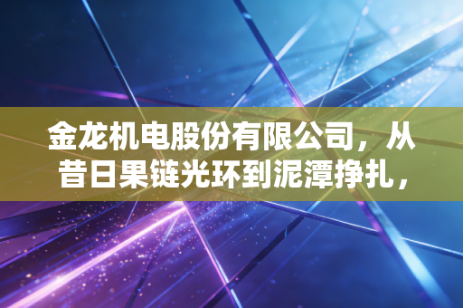 金龙机电股份有限公司,从昔日果链光环到泥潭挣扎,这家老牌电子厂的翻身仗能赢吗?