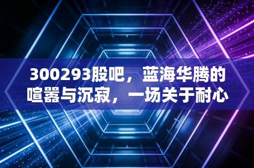 详细阅读:300293股吧,蓝海华腾的喧嚣与沉寂,一场关于耐心与认知的博弈 300293股吧,蓝海华腾的喧嚣与沉寂,一场关于耐心与认知的博弈
