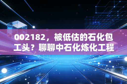 002182，被低估的石化包工头？聊聊中石化炼化工程的投资价值与隐忧