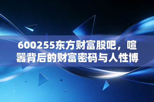 600255东方财富股吧，喧嚣背后的财富密码与人性博弈
