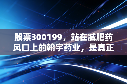 股票300199，站在减肥药风口上的翰宇药业，是真正的金矿还是昙花一现？