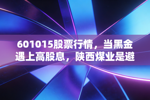 601015股票行情,当黑金遇上高股息,陕西煤业是避风港还是价值陷阱?