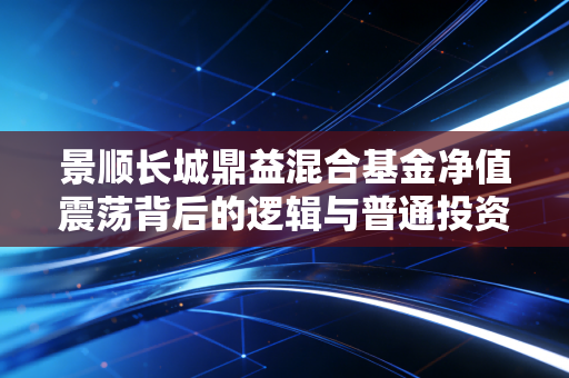 景顺长城鼎益混合基金净值震荡背后的逻辑与普通投资者的生存之道