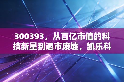 300393,从百亿市值的科技新星到退市废墟,凯乐科技给所有散户的一记响亮耳光