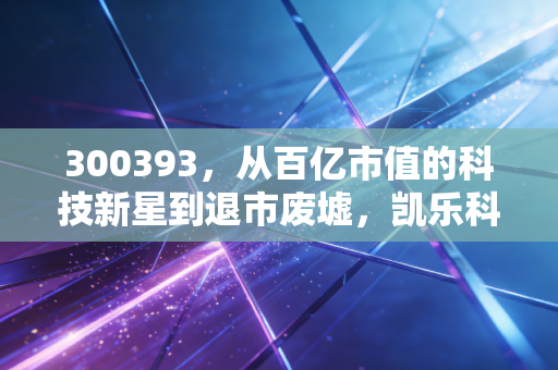 300393，从百亿市值的科技新星到退市废墟，凯乐科技给所有散户的一记响亮耳光