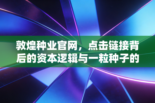 敦煌种业官网，点击链接背后的资本逻辑与一粒种子的千钧重量