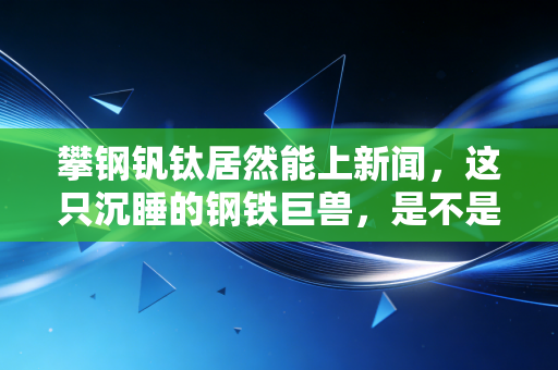 攀钢钒钛居然能上新闻,这只沉睡的钢铁巨兽,是不是又要翻身了?