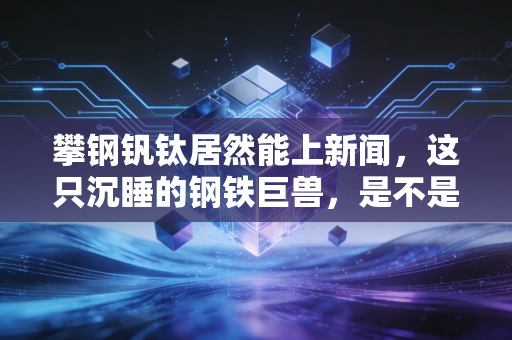 攀钢钒钛居然能上新闻，这只沉睡的钢铁巨兽，是不是又要翻身了？