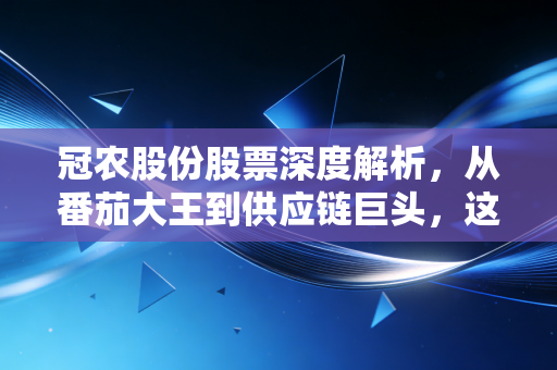 冠农股份股票深度解析，从番茄大王到供应链巨头，这只新疆国企还有多少潜力？