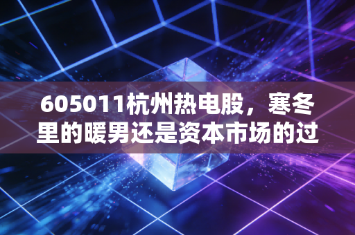 605011杭州热电股,寒冬里的暖男还是资本市场的过山车?深度拆解这只公用事业股的投资逻辑