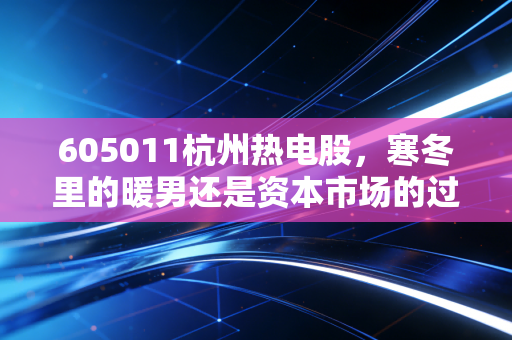 605011杭州热电股,寒冬里的暖男还是资本市场的过山车?深度拆解这只公用事业股的投资逻辑