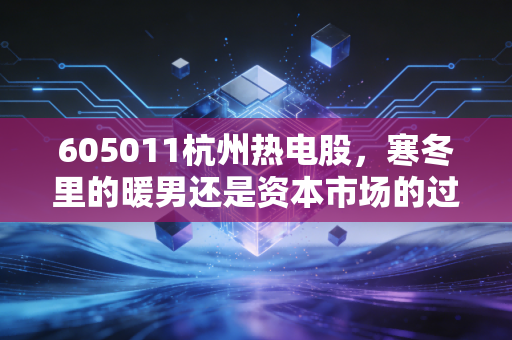 605011杭州热电股，寒冬里的暖男还是资本市场的过山车？深度拆解这只公用事业股的投资逻辑