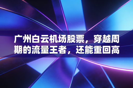 广州白云机场股票，穿越周期的流量王者，还能重回高光时刻吗？