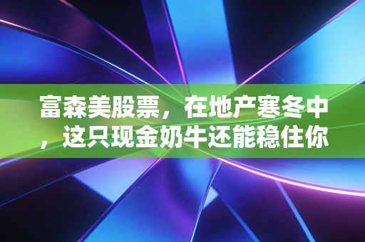 富森美股票，在地产寒冬中，这只现金奶牛还能稳住你的钱包吗？