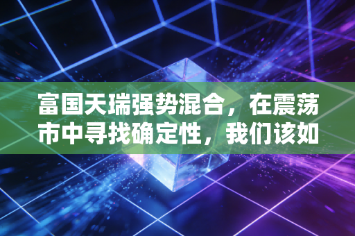 富国天瑞强势混合,在震荡市中寻找确定性,我们该如何与这只老牌基金共舞?