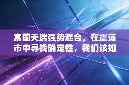 富国天瑞强势混合，在震荡市中寻找确定性，我们该如何与这只老牌基金共舞？