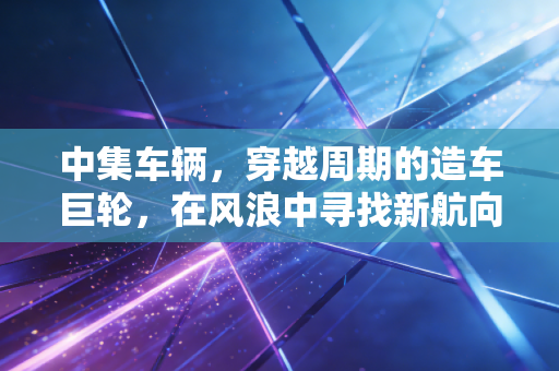 中集车辆,穿越周期的造车巨轮,在风浪中寻找新航向