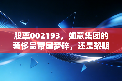 股票002193,如意集团的奢侈品帝国梦碎,还是黎明前的至暗时刻?