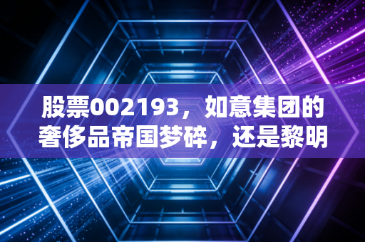 股票002193,如意集团的奢侈品帝国梦碎,还是黎明前的至暗时刻?