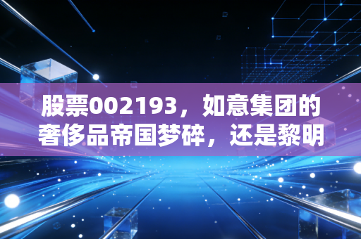 股票002193，如意集团的奢侈品帝国梦碎，还是黎明前的至暗时刻？