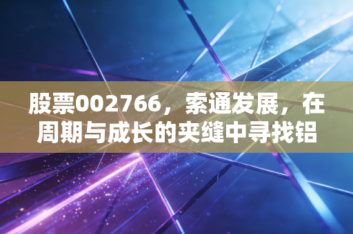 股票002766，索通发展，在周期与成长的夹缝中寻找铝途光明