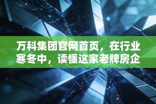 万科集团官网首页，在行业寒冬中，读懂这家老牌房企的倔强与新生