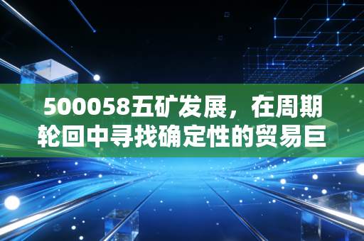 500058五矿发展，在周期轮回中寻找确定性的贸易巨头，这只股还能拿吗？