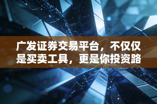 广发证券交易平台，不仅仅是买卖工具，更是你投资路上的老伙计