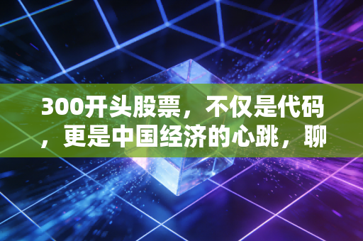 300开头股票，不仅是代码，更是中国经济的心跳，聊聊创业板的爱恨情仇