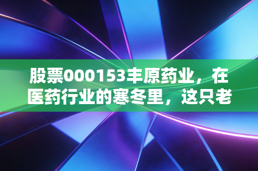 股票000153丰原药业,在医药行业的寒冬里,这只老牌劲旅还能开出新花吗?
