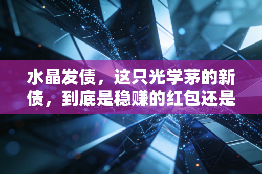 水晶发债,这只光学茅的新债,到底是稳赚的红包还是烫手的山芋?