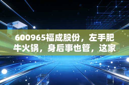 600965福成股份,左手肥牛火锅,身后事也管,这家生死跨界生意到底值不值得守?