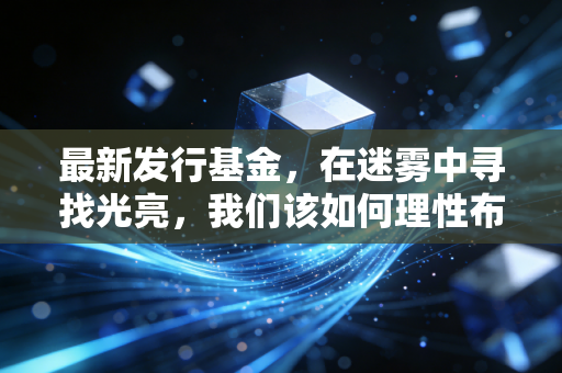 最新发行基金,在迷雾中寻找光亮,我们该如何理性布局?