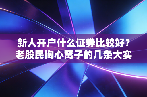 新人开户什么证券比较好？老股民掏心窝子的几条大实话