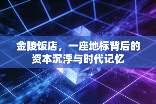 金陵饭店，一座地标背后的资本沉浮与时代记忆