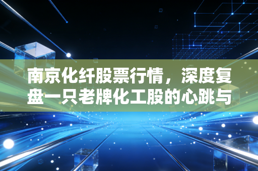 南京化纤股票行情,深度复盘一只老牌化工股的心跳与宿命