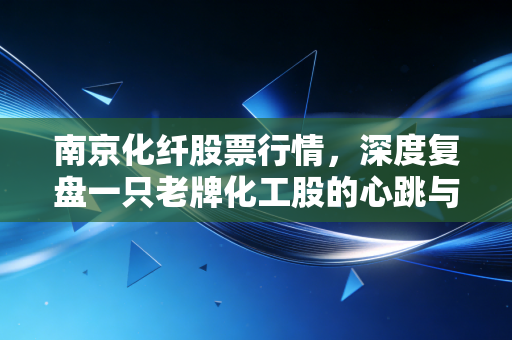 南京化纤股票行情,深度复盘一只老牌化工股的心跳与宿命